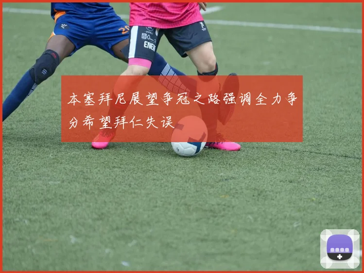本塞拜尼展望争冠之路强调全力争分希望拜仁失误