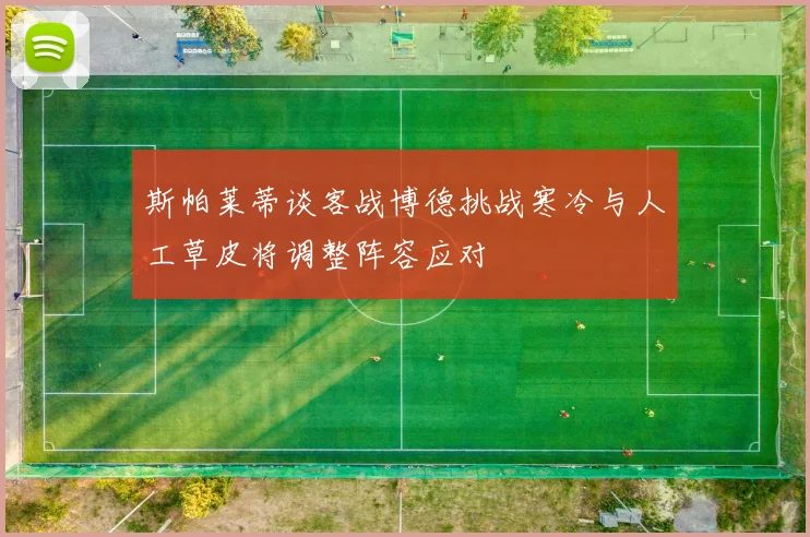 斯帕莱蒂谈客战博德挑战寒冷与人工草皮将调整阵容应对
