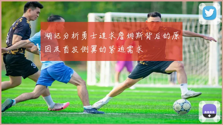 湖记分析勇士追求詹姆斯背后的原因及首发侧翼的紧迫需求