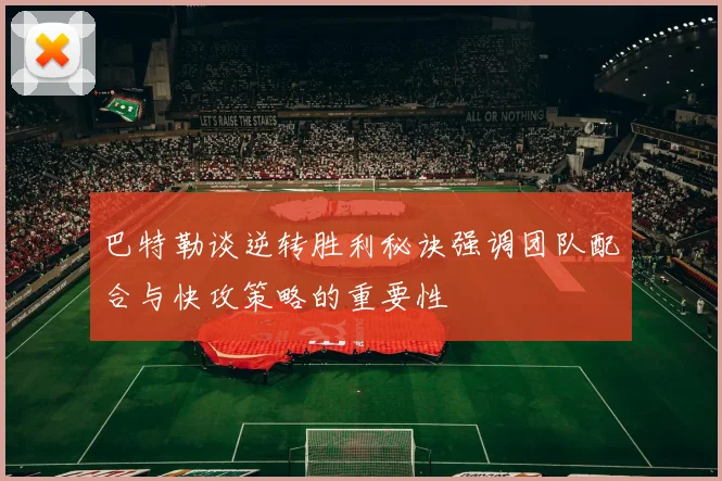 巴特勒谈逆转胜利秘诀强调团队配合与快攻策略的重要性